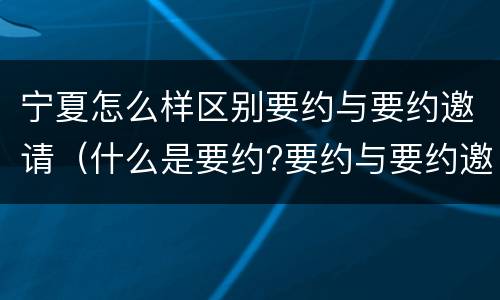 宁夏怎么样区别要约与要约邀请（什么是要约?要约与要约邀请有什么区别）