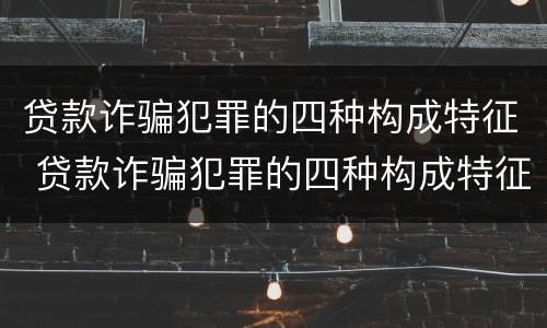贷款诈骗犯罪的四种构成特征 贷款诈骗犯罪的四种构成特征是