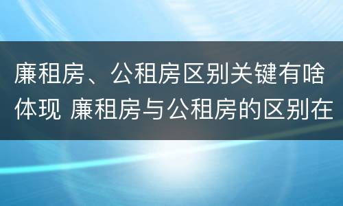 廉租房、公租房区别关键有啥体现 廉租房与公租房的区别在哪里