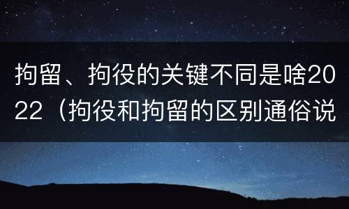 拘留、拘役的关键不同是啥2022（拘役和拘留的区别通俗说法）