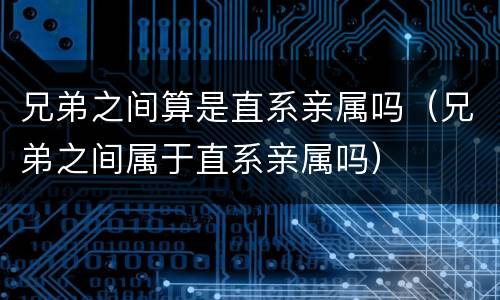 兄弟之间算是直系亲属吗（兄弟之间属于直系亲属吗）