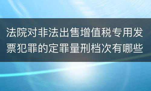 法院对非法出售增值税专用发票犯罪的定罪量刑档次有哪些