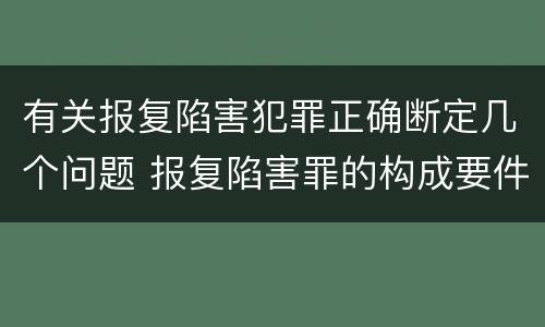 有关报复陷害犯罪正确断定几个问题 报复陷害罪的构成要件