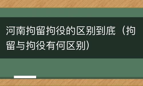 河南拘留拘役的区别到底（拘留与拘役有何区别）