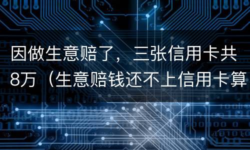 因做生意赔了，三张信用卡共8万（生意赔钱还不上信用卡算恶意透支吗）