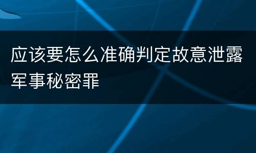应该要怎么准确判定故意泄露军事秘密罪