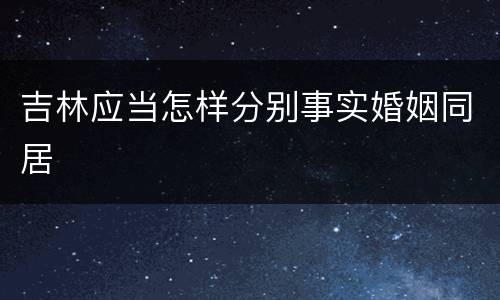 吉林应当怎样分别事实婚姻同居