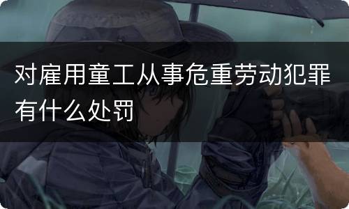 对雇用童工从事危重劳动犯罪有什么处罚