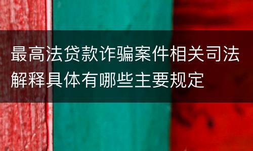 最高法贷款诈骗案件相关司法解释具体有哪些主要规定