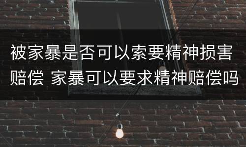 被家暴是否可以索要精神损害赔偿 家暴可以要求精神赔偿吗