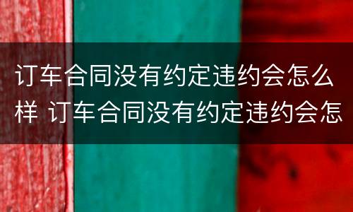订车合同没有约定违约会怎么样 订车合同没有约定违约会怎么样呢