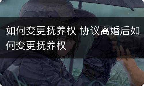 如何变更抚养权 协议离婚后如何变更抚养权