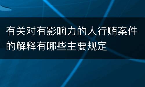 有关对有影响力的人行贿案件的解释有哪些主要规定