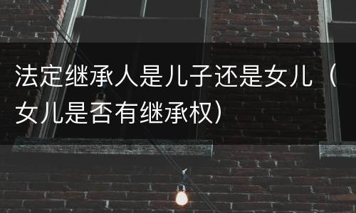 法定继承人是儿子还是女儿（女儿是否有继承权）