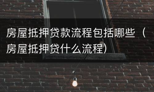 房屋抵押贷款流程包括哪些（房屋抵押贷什么流程）