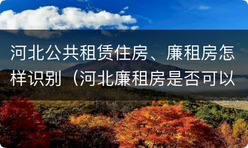 河北公共租赁住房、廉租房怎样识别（河北廉租房是否可以购买）