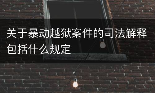 关于暴动越狱案件的司法解释包括什么规定