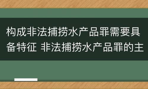 构成非法捕捞水产品罪需要具备特征 非法捕捞水产品罪的主观要件