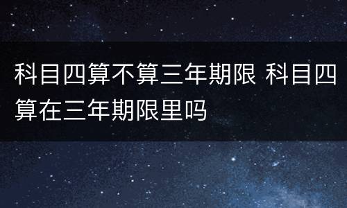 科目四算不算三年期限 科目四算在三年期限里吗
