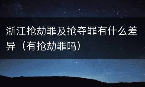 浙江抢劫罪及抢夺罪有什么差异（有抢劫罪吗）