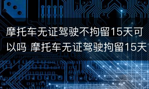 摩托车无证驾驶不拘留15天可以吗 摩托车无证驾驶拘留15天可以不去吗