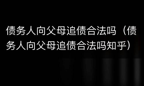 债务人向父母追债合法吗（债务人向父母追债合法吗知乎）