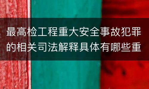 最高检工程重大安全事故犯罪的相关司法解释具体有哪些重要规定