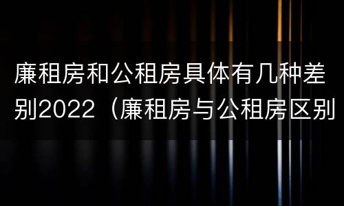 廉租房和公租房具体有几种差别2022（廉租房与公租房区别）