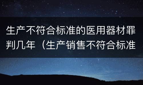 生产不符合标准的医用器材罪判几年（生产销售不符合标准的医用器材罪立案标准）