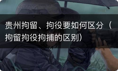 贵州拘留、拘役要如何区分（拘留拘役拘捕的区别）