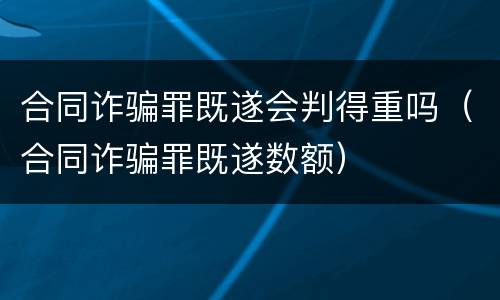 合同诈骗罪既遂会判得重吗（合同诈骗罪既遂数额）