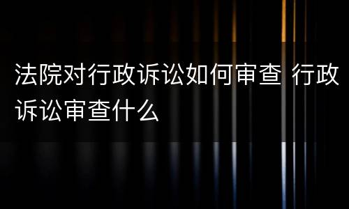法院对行政诉讼如何审查 行政诉讼审查什么