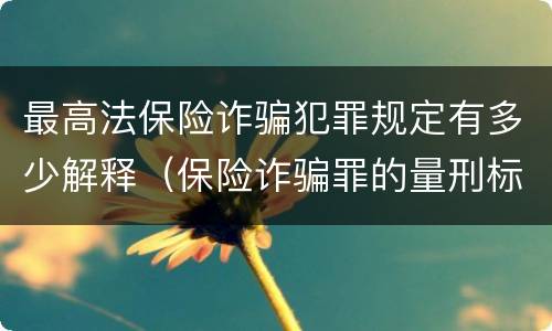 最高法保险诈骗犯罪规定有多少解释（保险诈骗罪的量刑标准法律数额较大）