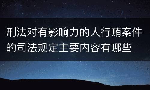 刑法对有影响力的人行贿案件的司法规定主要内容有哪些
