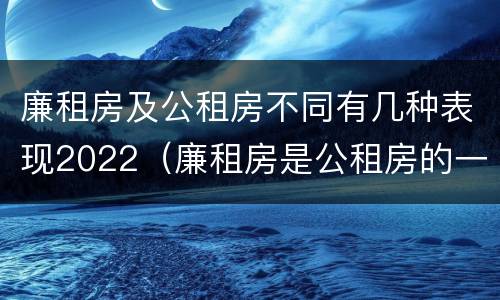 廉租房及公租房不同有几种表现2022（廉租房是公租房的一种吗?）