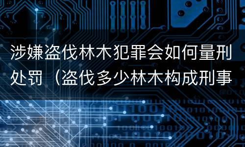 涉嫌盗伐林木犯罪会如何量刑处罚（盗伐多少林木构成刑事犯罪）