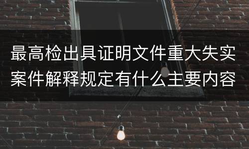 最高检出具证明文件重大失实案件解释规定有什么主要内容