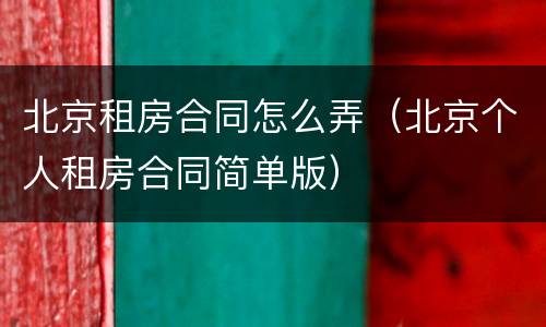 北京租房合同怎么弄（北京个人租房合同简单版）