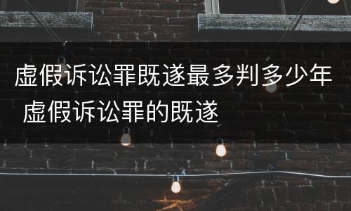 虚假诉讼罪既遂最多判多少年 虚假诉讼罪的既遂