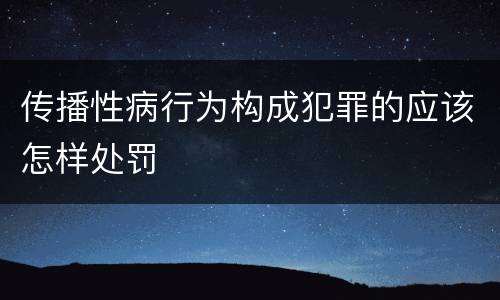 传播性病行为构成犯罪的应该怎样处罚