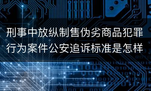 刑事中放纵制售伪劣商品犯罪行为案件公安追诉标准是怎样规定