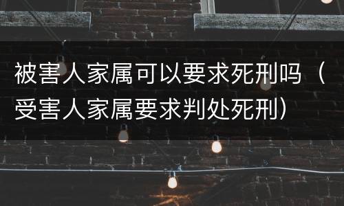 被害人家属可以要求死刑吗（受害人家属要求判处死刑）