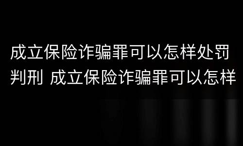 成立保险诈骗罪可以怎样处罚判刑 成立保险诈骗罪可以怎样处罚判刑吗