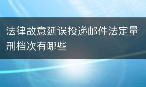 法律故意延误投递邮件法定量刑档次有哪些
