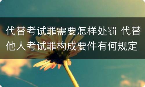 代替考试罪需要怎样处罚 代替他人考试罪构成要件有何规定