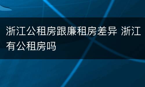 浙江公租房跟廉租房差异 浙江有公租房吗