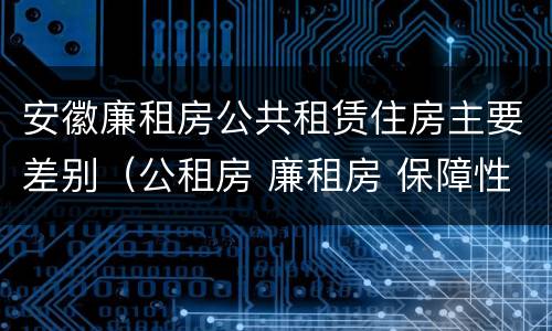安徽廉租房公共租赁住房主要差别（公租房 廉租房 保障性住房区别）