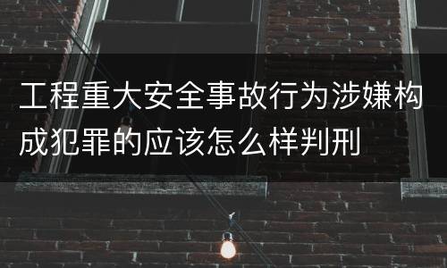 工程重大安全事故行为涉嫌构成犯罪的应该怎么样判刑