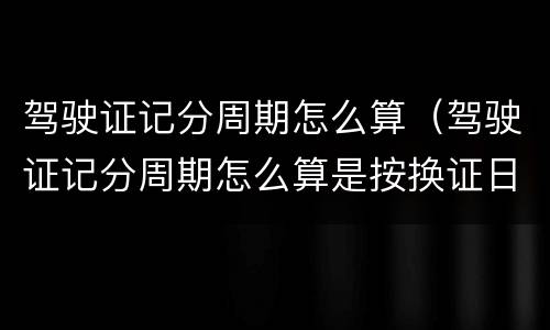 驾驶证记分周期怎么算（驾驶证记分周期怎么算是按换证日期）