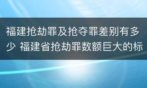 福建抢劫罪及抢夺罪差别有多少 福建省抢劫罪数额巨大的标准